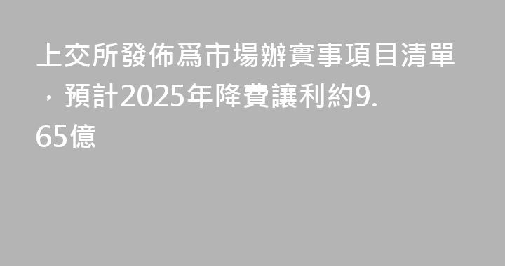 上交所發佈爲市場辦實事項目清單，預計2025年降費讓利約9.65億