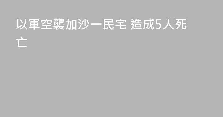 以軍空襲加沙一民宅 造成5人死亡
