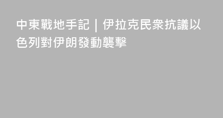中東戰地手記｜伊拉克民衆抗議以色列對伊朗發動襲擊