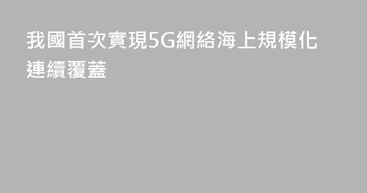 我國首次實現5G網絡海上規模化連續覆蓋