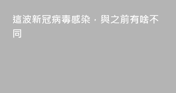 這波新冠病毒感染，與之前有啥不同