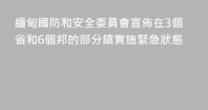 緬甸國防和安全委員會宣佈在3個省和6個邦的部分鎮實施緊急狀態