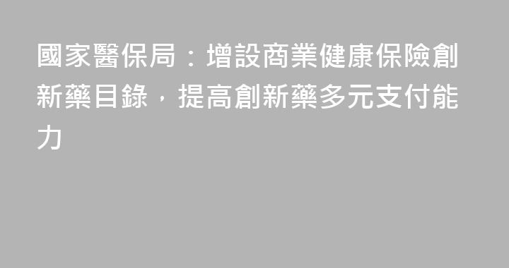 國家醫保局：增設商業健康保險創新藥目錄，提高創新藥多元支付能力