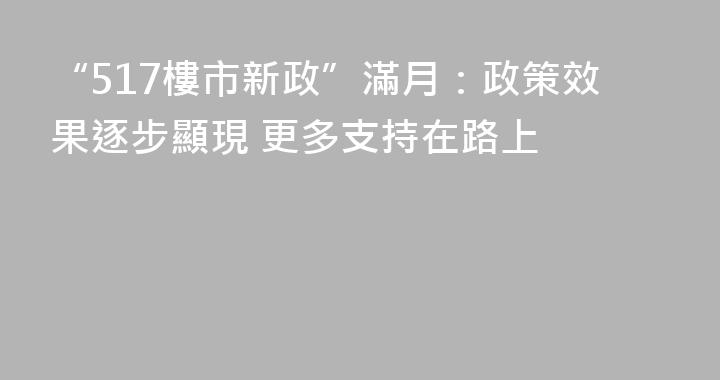 “517樓市新政”滿月：政策效果逐步顯現 更多支持在路上