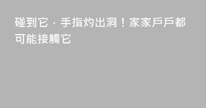 碰到它，手指灼出洞！家家戶戶都可能接觸它