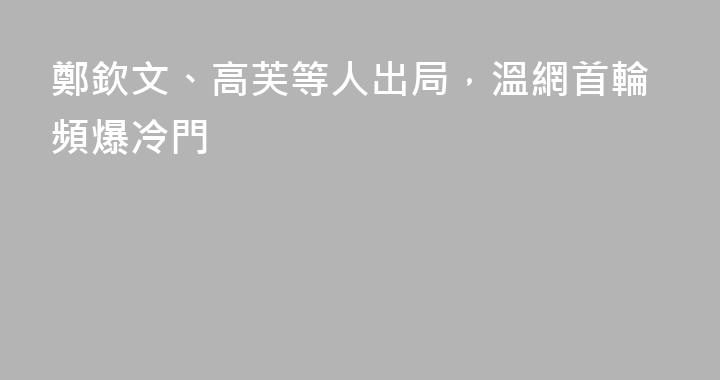 鄭欽文、高芙等人出局，溫網首輪頻爆冷門