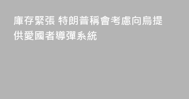 庫存緊張 特朗普稱會考慮向烏提供愛國者導彈系統
