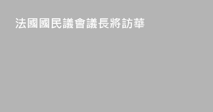 法國國民議會議長將訪華