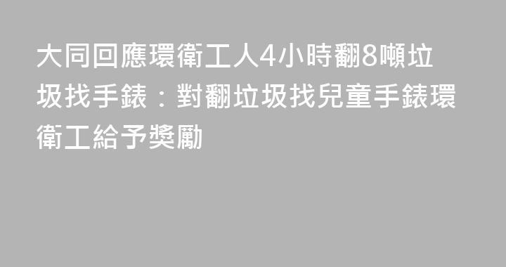 大同回應環衛工人4小時翻8噸垃圾找手錶：對翻垃圾找兒童手錶環衛工給予獎勵