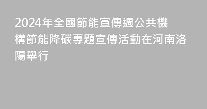 2024年全國節能宣傳週公共機構節能降碳專題宣傳活動在河南洛陽舉行