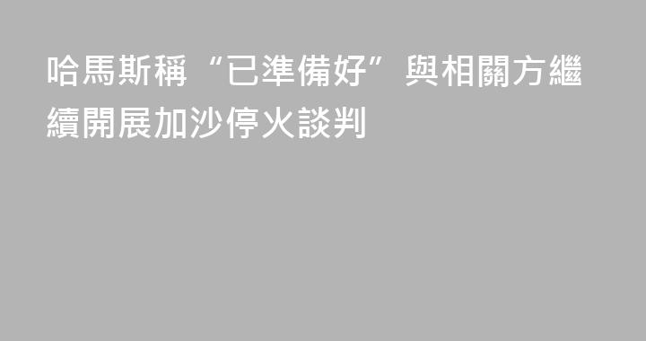 哈馬斯稱“已準備好”與相關方繼續開展加沙停火談判