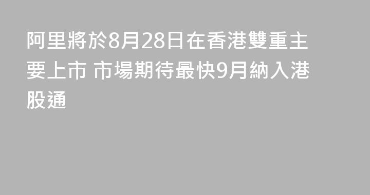 阿里將於8月28日在香港雙重主要上市 市場期待最快9月納入港股通