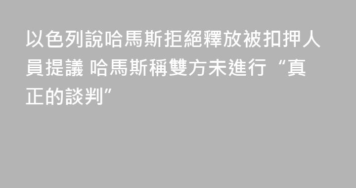 以色列說哈馬斯拒絕釋放被扣押人員提議 哈馬斯稱雙方未進行“真正的談判”
