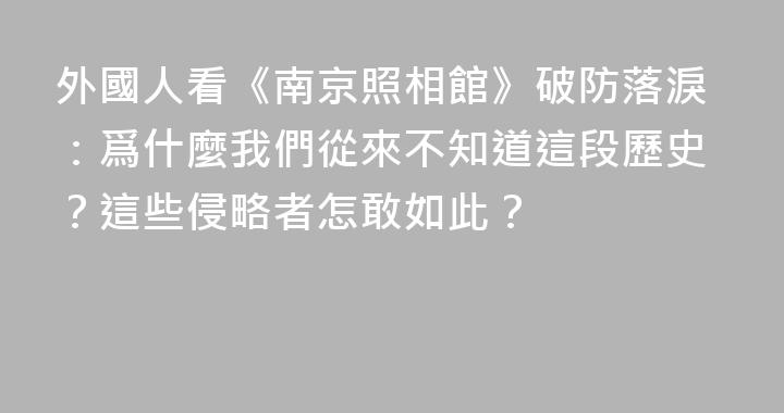 外國人看《南京照相館》破防落淚：爲什麼我們從來不知道這段歷史？這些侵略者怎敢如此？