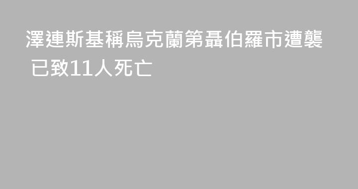 澤連斯基稱烏克蘭第聶伯羅市遭襲 已致11人死亡