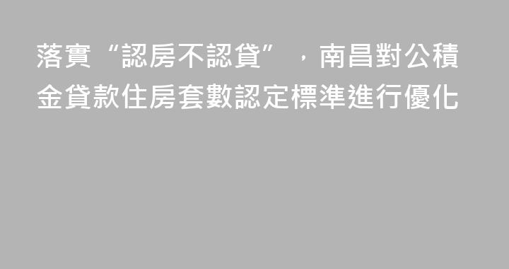 落實“認房不認貸”，南昌對公積金貸款住房套數認定標準進行優化