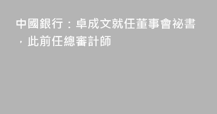 中國銀行：卓成文就任董事會祕書，此前任總審計師