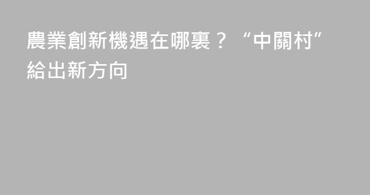 農業創新機遇在哪裏？“中關村”給出新方向