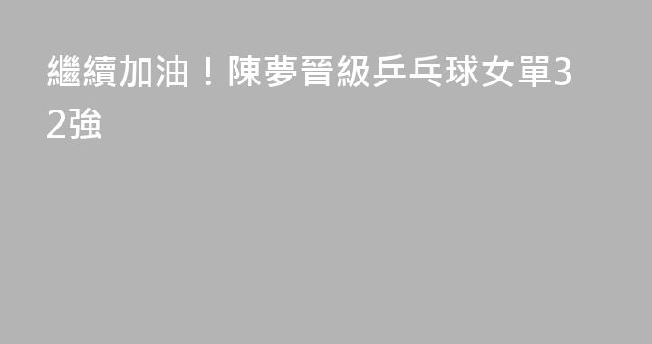 繼續加油！陳夢晉級乒乓球女單32強