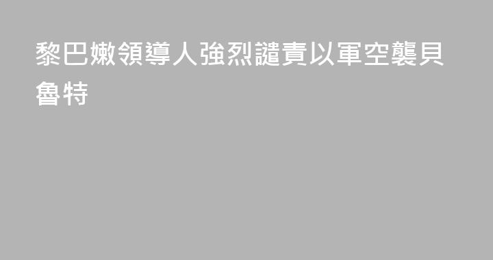 黎巴嫩領導人強烈譴責以軍空襲貝魯特