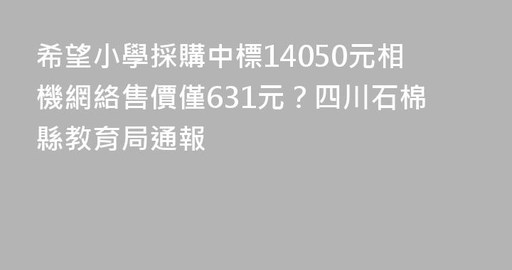 希望小學採購中標14050元相機網絡售價僅631元？四川石棉縣教育局通報