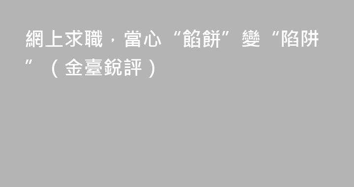 網上求職，當心“餡餅”變“陷阱”（金臺銳評）