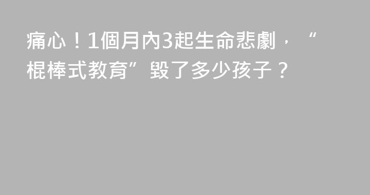 痛心！1個月內3起生命悲劇，“棍棒式教育”毀了多少孩子？