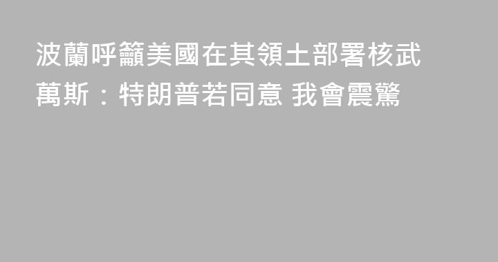 波蘭呼籲美國在其領土部署核武 萬斯：特朗普若同意 我會震驚