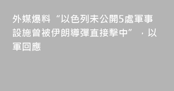 外媒爆料“以色列未公開5處軍事設施曾被伊朗導彈直接擊中”，以軍回應