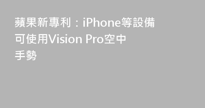 蘋果新專利：iPhone等設備可使用Vision Pro空中手勢