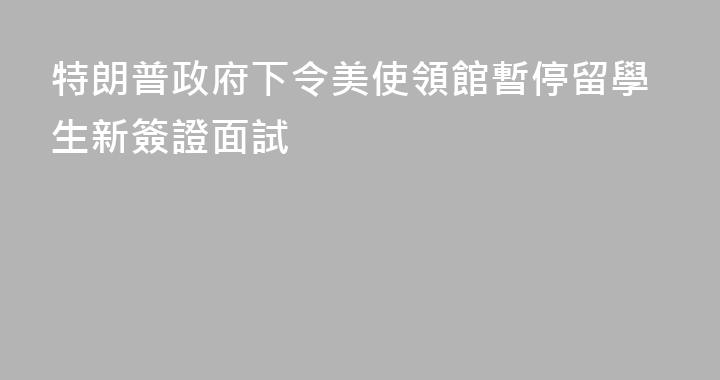 特朗普政府下令美使領館暫停留學生新簽證面試