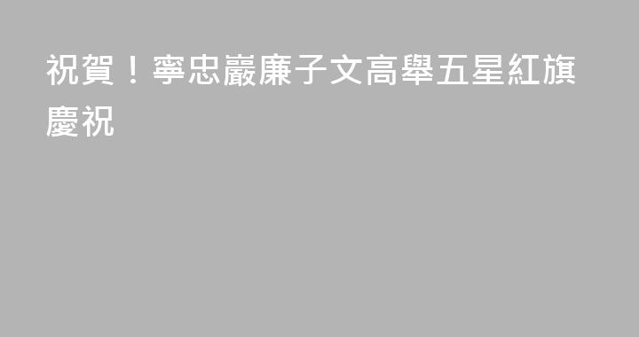 祝賀！寧忠巖廉子文高舉五星紅旗慶祝