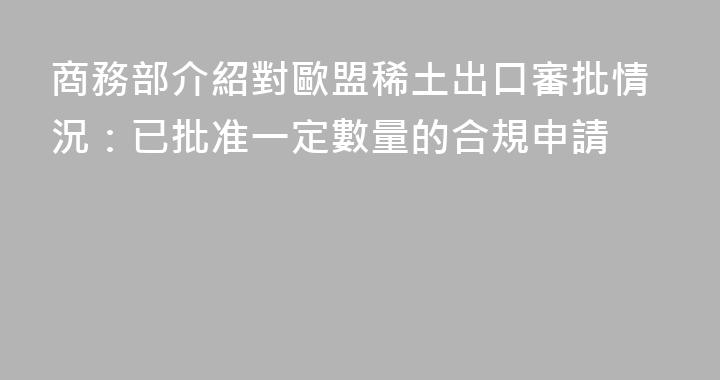 商務部介紹對歐盟稀土出口審批情況：已批准一定數量的合規申請