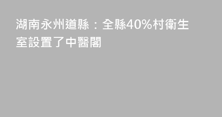 湖南永州道縣：全縣40%村衛生室設置了中醫閣