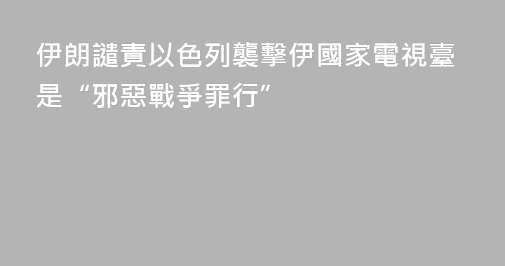 伊朗譴責以色列襲擊伊國家電視臺是“邪惡戰爭罪行”