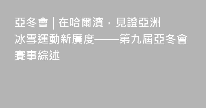 亞冬會 | 在哈爾濱，見證亞洲冰雪運動新廣度——第九屆亞冬會賽事綜述