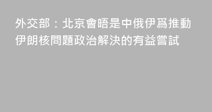 外交部：北京會晤是中俄伊爲推動伊朗核問題政治解決的有益嘗試