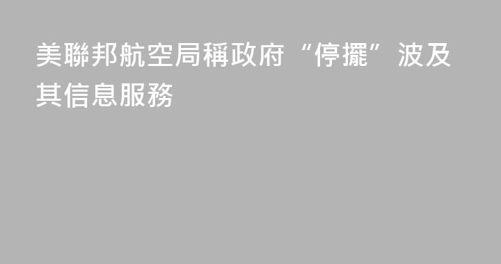 美聯邦航空局稱政府“停擺”波及其信息服務