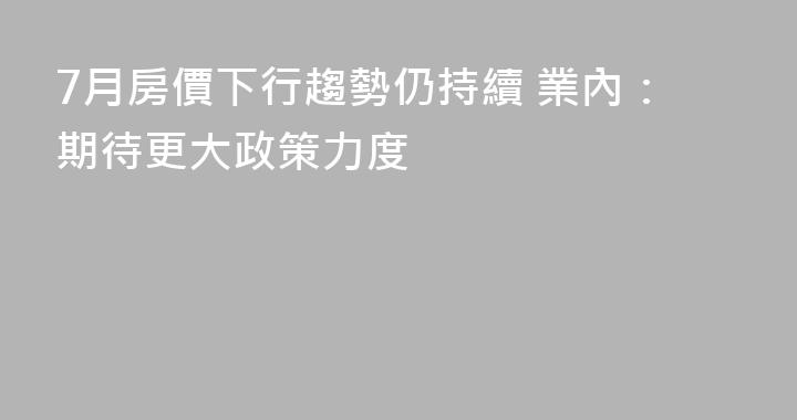 7月房價下行趨勢仍持續 業內：期待更大政策力度