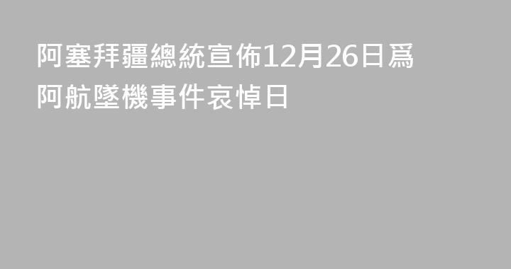 阿塞拜疆總統宣佈12月26日爲阿航墜機事件哀悼日