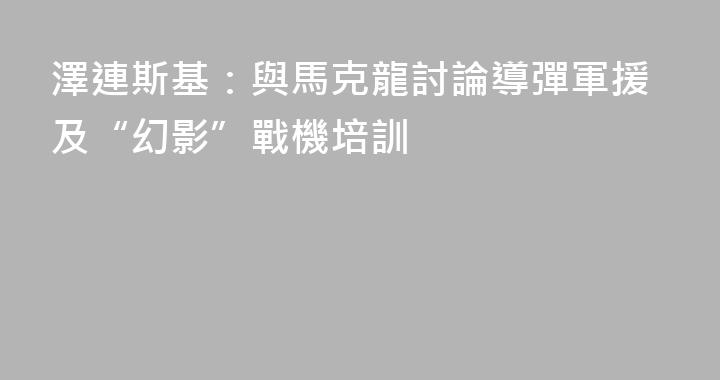 澤連斯基：與馬克龍討論導彈軍援及“幻影”戰機培訓