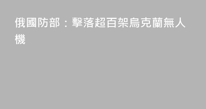 俄國防部：擊落超百架烏克蘭無人機