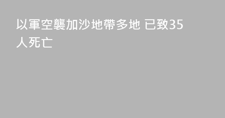 以軍空襲加沙地帶多地 已致35人死亡