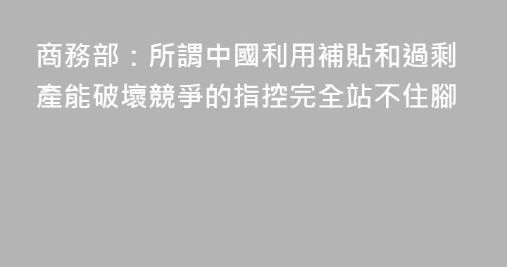 商務部：所謂中國利用補貼和過剩產能破壞競爭的指控完全站不住腳