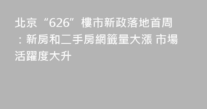 北京“626”樓市新政落地首周：新房和二手房網籤量大漲 市場活躍度大升