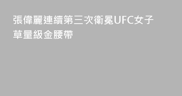 張偉麗連續第三次衛冕UFC女子草量級金腰帶