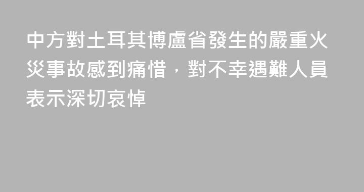 中方對土耳其博盧省發生的嚴重火災事故感到痛惜，對不幸遇難人員表示深切哀悼