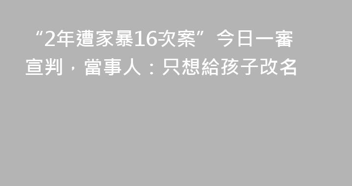 “2年遭家暴16次案”今日一審宣判，當事人：只想給孩子改名