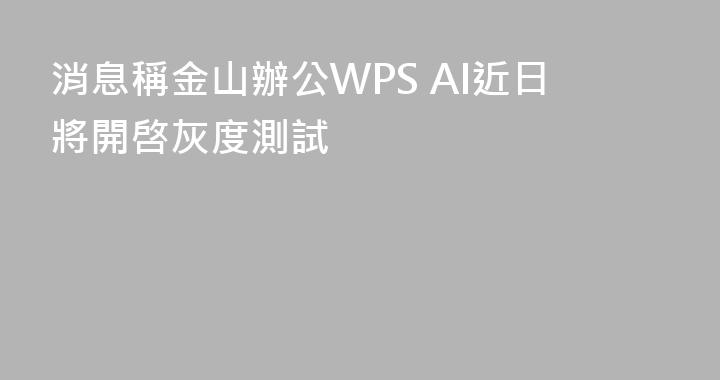 消息稱金山辦公WPS AI近日將開啓灰度測試