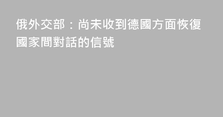 俄外交部：尚未收到德國方面恢復國家間對話的信號